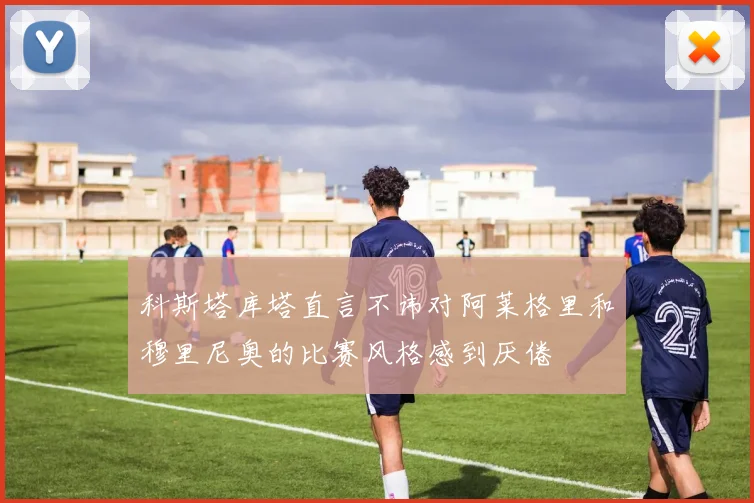 科斯塔库塔直言不讳对阿莱格里和穆里尼奥的比赛风格感到厌倦