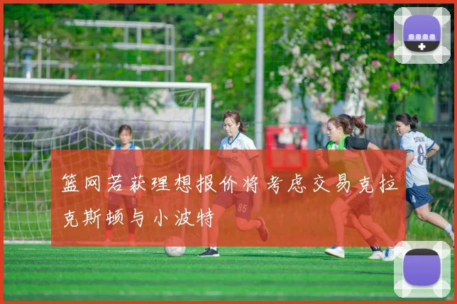 篮网若获理想报价将考虑交易克拉克斯顿与小波特