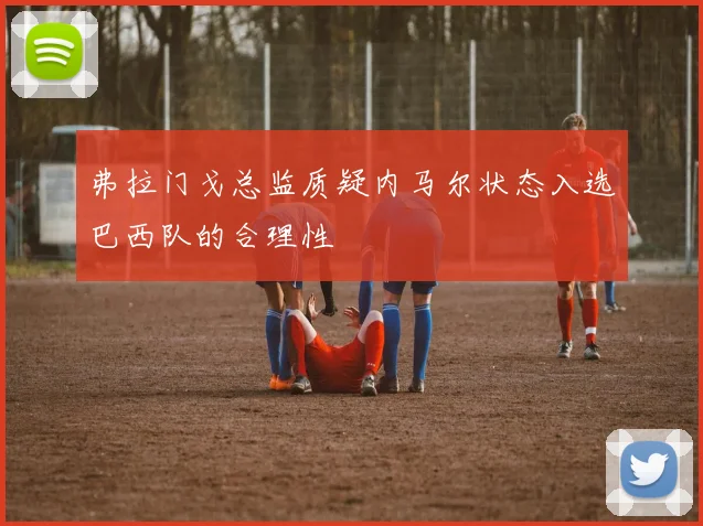 弗拉门戈总监质疑内马尔状态入选巴西队的合理性