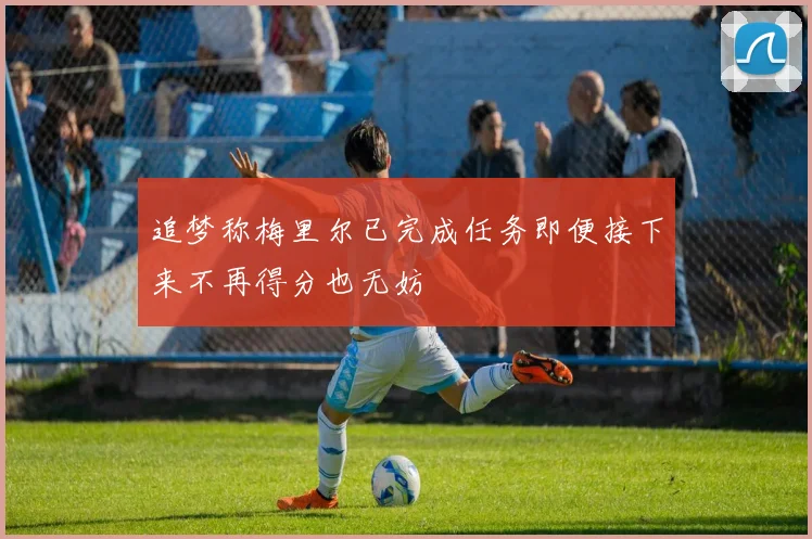 追梦称梅里尔已完成任务即便接下来不再得分也无妨