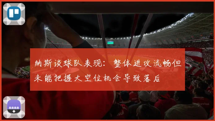 纳斯谈球队表现：整体进攻流畅但未能把握大空位机会导致落后