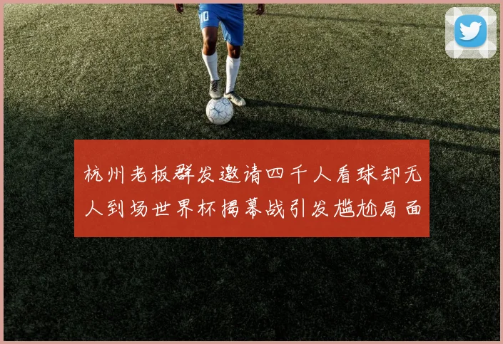 杭州老板群发邀请四千人看球却无人到场世界杯揭幕战引发尴尬局面