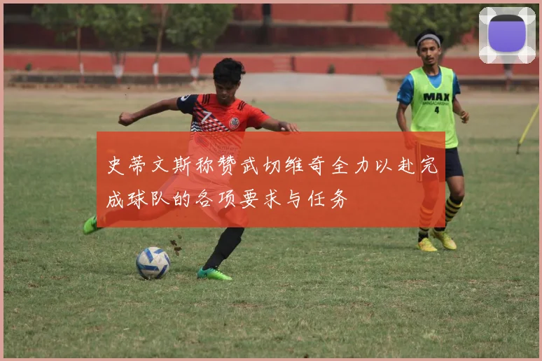 史蒂文斯称赞武切维奇全力以赴完成球队的各项要求与任务