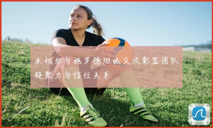 米切尔与施罗德坦诚交流彰显团队凝聚力与信任关系