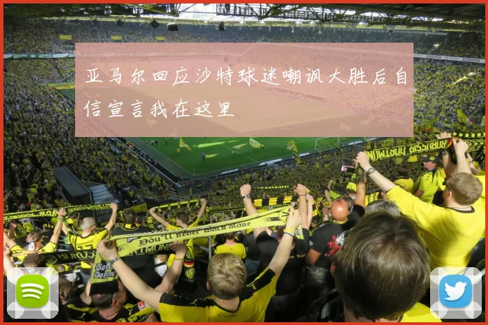 亚马尔回应沙特球迷嘲讽大胜后自信宣言我在这里