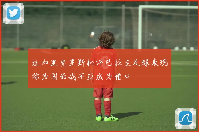 杜加里克罗斯批评巴拉圭足球表现称为国而战不应成为借口