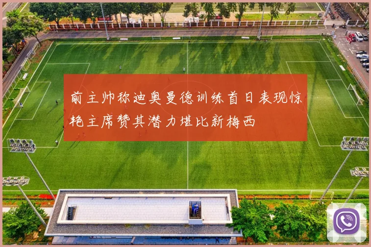 前主帅称迪奥曼德训练首日表现惊艳主席赞其潜力堪比新梅西