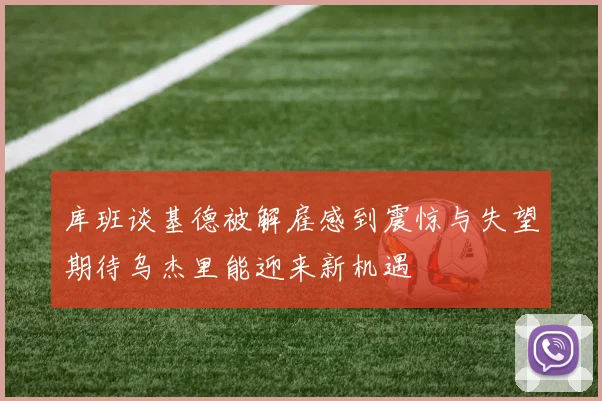 库班谈基德被解雇感到震惊与失望期待乌杰里能迎来新机遇