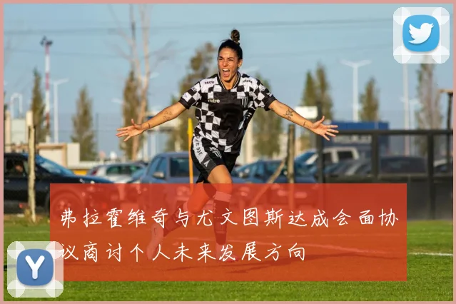 弗拉霍维奇与尤文图斯达成会面协议商讨个人未来发展方向