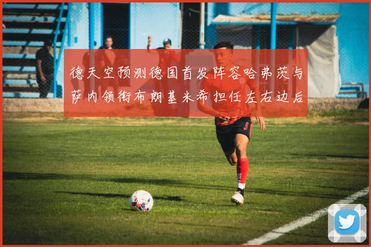 德天空预测德国首发阵容哈弗茨与萨内领衔布朗基米希担任左右边后卫