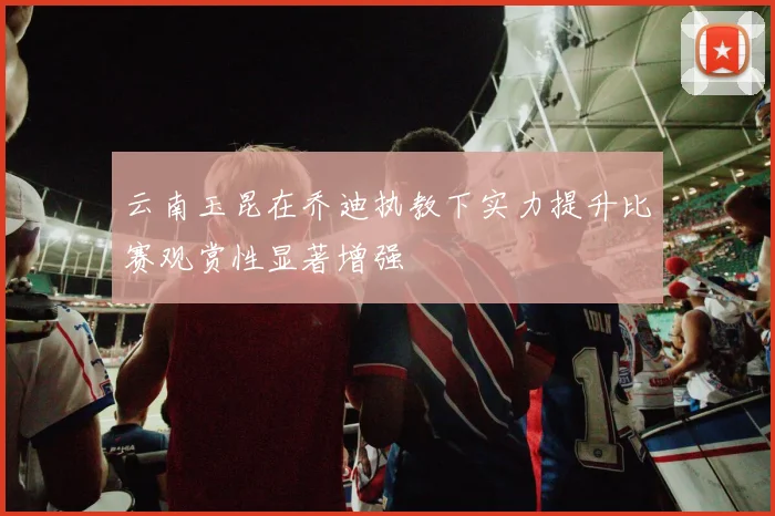 云南玉昆在乔迪执教下实力提升比赛观赏性显著增强