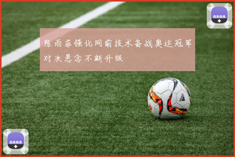 陈雨菲强化网前技术备战奥运冠军对决悬念不断升级