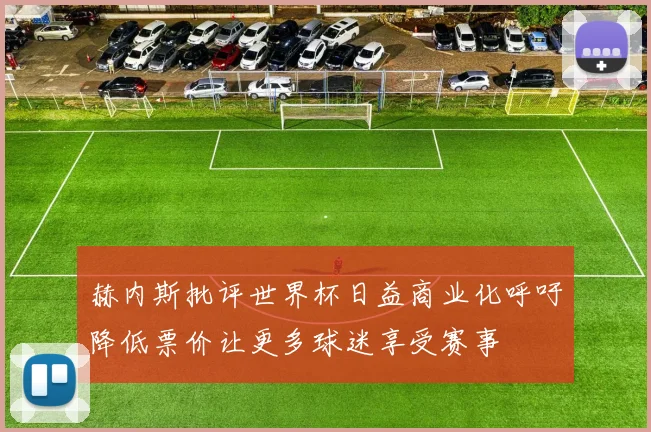 赫内斯批评世界杯日益商业化呼吁降低票价让更多球迷享受赛事