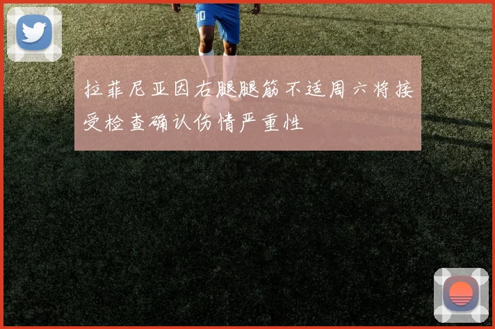 拉菲尼亚因右腿腿筋不适周六将接受检查确认伤情严重性