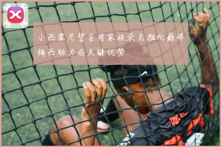 小西蒙尼誓言将家族荣光推向巅峰梅西助力成关键优势