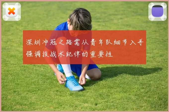 深圳冲冠之路需从青年队细节入手强调技战术纪律的重要性