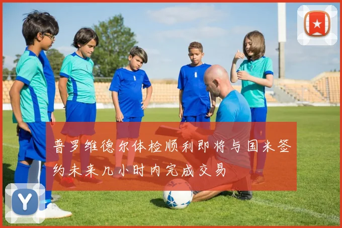 普罗维德尔体检顺利即将与国米签约未来几小时内完成交易