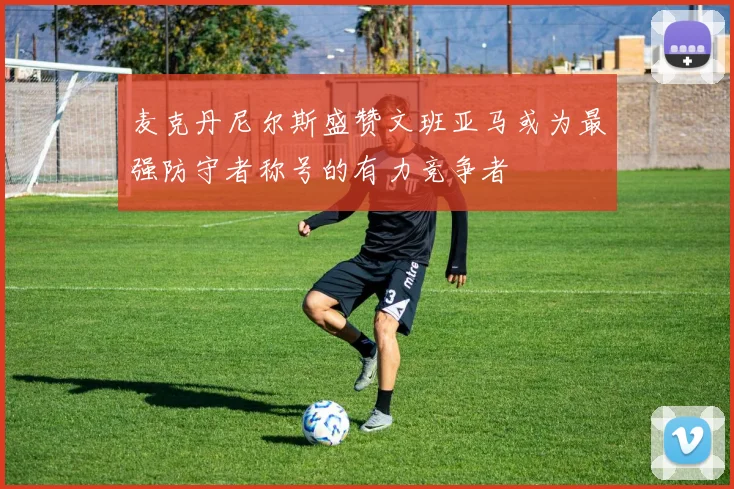 麦克丹尼尔斯盛赞文班亚马或为最强防守者称号的有力竞争者
