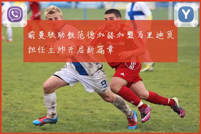 前曼联助教范德加赫加盟马里迪莫担任主帅开启新篇章