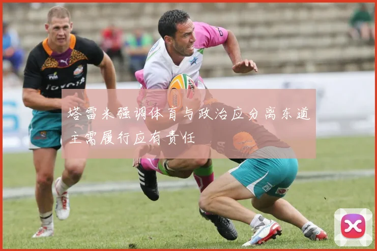 塔雷米强调体育与政治应分离东道主需履行应有责任