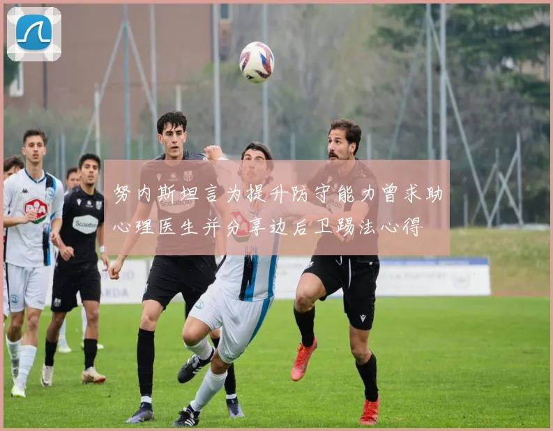 努内斯坦言为提升防守能力曾求助心理医生并分享边后卫踢法心得