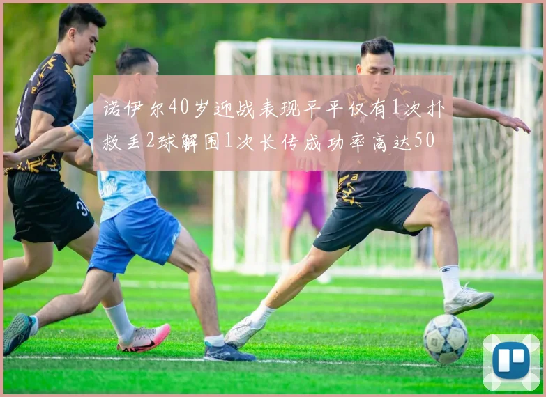 诺伊尔40岁迎战表现平平仅有1次扑救丢2球解围1次长传成功率高达50
