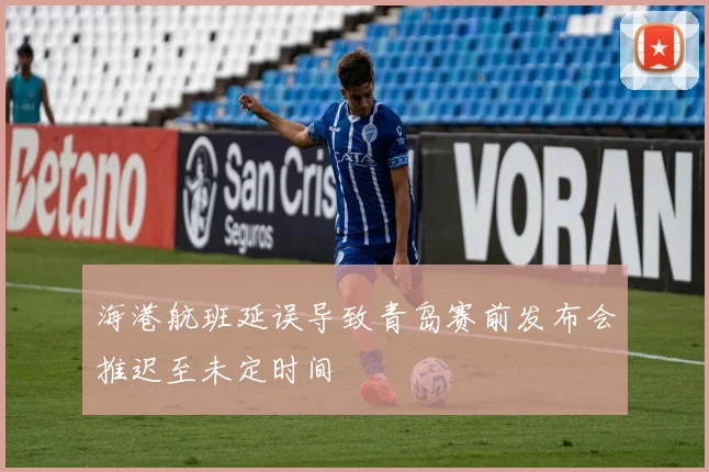 海港航班延误导致青岛赛前发布会推迟至未定时间