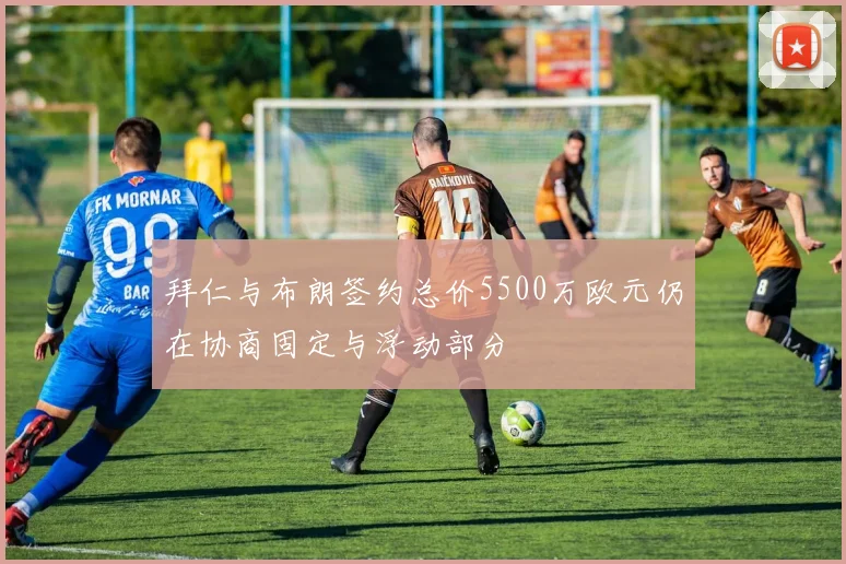 拜仁与布朗签约总价5500万欧元仍在协商固定与浮动部分