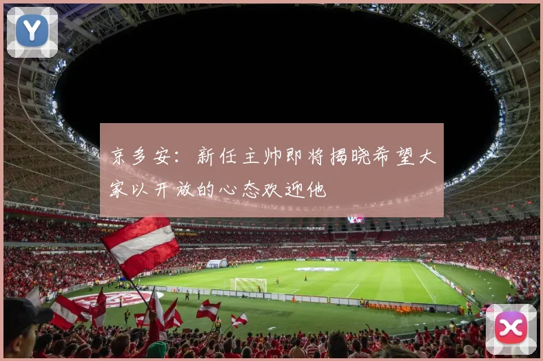 京多安：新任主帅即将揭晓希望大家以开放的心态欢迎他