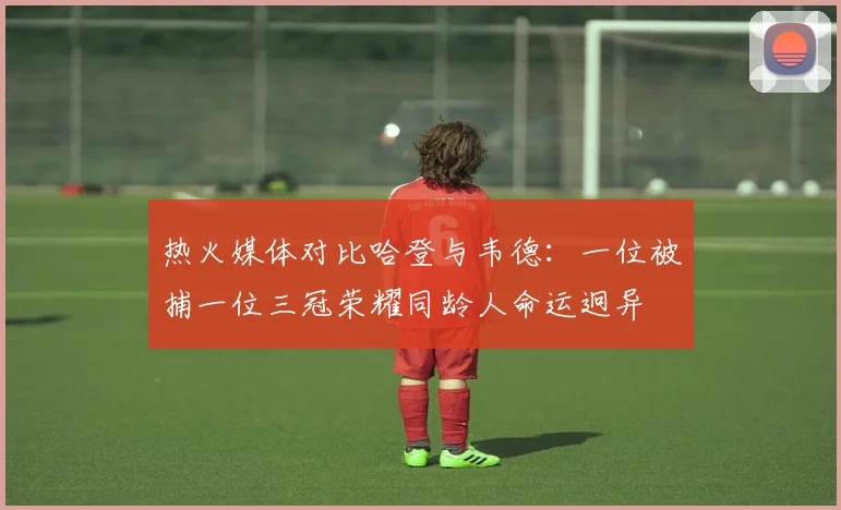 热火媒体对比哈登与韦德：一位被捕一位三冠荣耀同龄人命运迥异