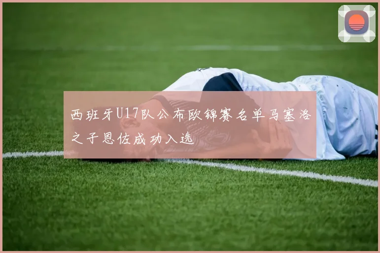 西班牙U17队公布欧锦赛名单马塞洛之子恩佐成功入选